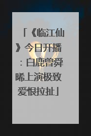 《临江仙》今日开播：白鹿曾舜晞上演极致爱恨拉扯