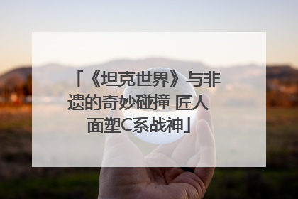 《坦克世界》与非遗的奇妙碰撞 匠人面塑C系战神