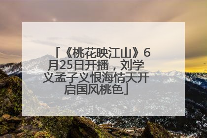 《桃花映江山》6月25日开播，刘学义孟子义恨海情天开启国风桃色