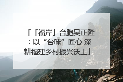 「福岸」台胞吴正隆：以“台味”匠心 深耕福建乡村振兴沃土