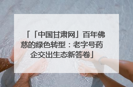 「中国甘肃网」百年佛慈的绿色转型：老字号药企交出生态新答卷