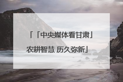 「中央媒体看甘肃」农耕智慧 历久弥新
