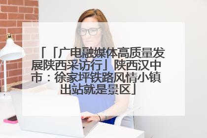 「广电融媒体高质量发展陕西采访行」陕西汉中市：徐家坪铁路风情小镇 出站就是景区