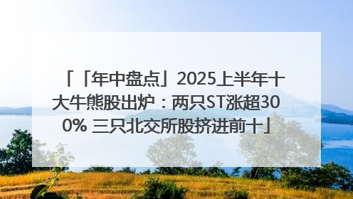 「年中盘点」2025上半年十大牛熊股出炉：两只ST涨超300% 三只北交所股挤进前十