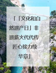 「文化和自然遗产日」非遗薪火代代传 匠心接力续华章