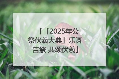 「2025年公祭伏羲大典」乐舞告祭 共颂伏羲