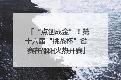 “点创成金”！第十六届“挑战杯”省赛在邵阳火热开赛