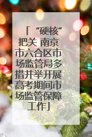 “硬核”把关 南京市六合区市场监管局多措并举开展高考期间市场监管保障工作