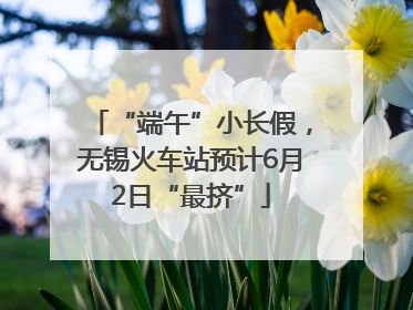 “端午”小长假，无锡火车站预计6月2日“最挤”
