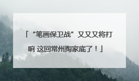 “笔画保卫战”又又又将打响 这回常州掏家底了！