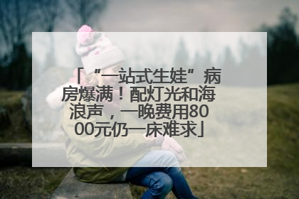 “一站式生娃”病房爆满！配灯光和海浪声，一晚费用8000元仍一床难求