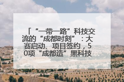 “一带一路”科技交流的“成都时刻”：大赛启动、项目签约，50项“成都造”黑科技吸引多国客商