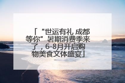 “世运有礼 成都等你”暑期消费季来了，6-8月开启购物美食文体盛宴