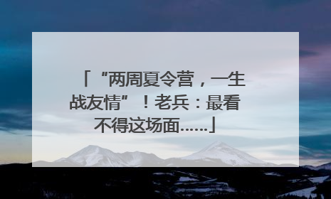 “两周夏令营，一生战友情”！老兵：最看不得这场面……