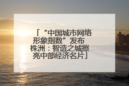 “中国城市网络形象指数”发布 株洲：智造之城擦亮中部经济名片