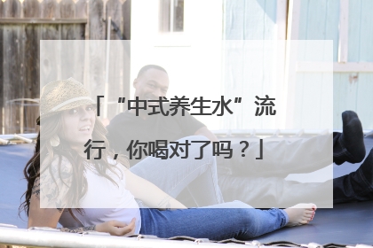 “中式养生水”流行，你喝对了吗？