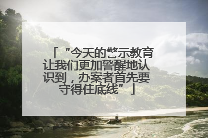 “今天的警示教育让我们更加警醒地认识到，办案者首先要守得住底线”