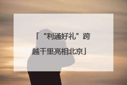 “利通好礼”跨越千里亮相北京