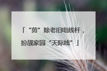 “剪”除老旧电线杆，扮靓家园“天际线”