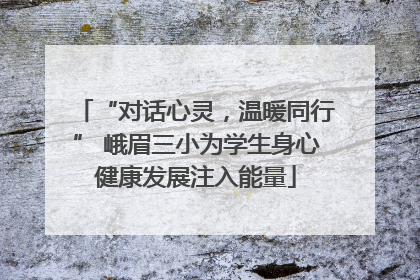 “对话心灵，温暖同行” 峨眉三小为学生身心健康发展注入能量