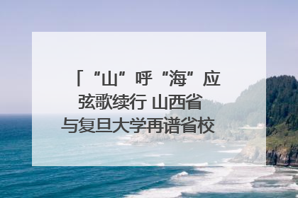 “山”呼“海”应 弦歌续行 山西省与复旦大学再谱省校合作新篇章