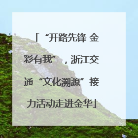 “开路先锋 金彩有我”，浙江交通“文化溯源”接力活动走进金华