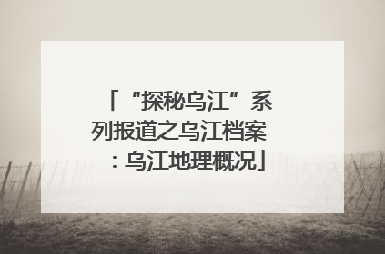 “探秘乌江”系列报道之乌江档案：乌江地理概况