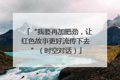 “我要再加把劲，让红色故事更好流传下去”（时空对话）