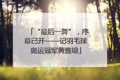 “最后一舞”，序幕已开——记羽毛球奥运冠军黄雅琼