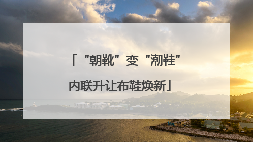“朝靴”变“潮鞋”内联升让布鞋焕新