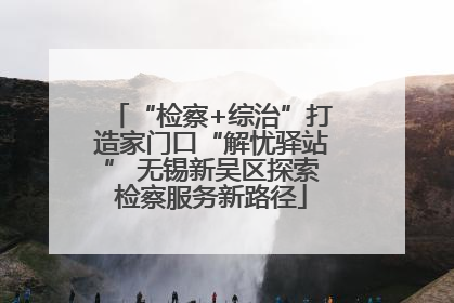 “检察+综治”打造家门口“解忧驿站” 无锡新吴区探索检察服务新路径