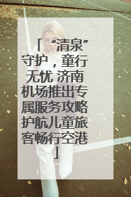 “清泉”守护，童行无忧 济南机场推出专属服务攻略护航儿童旅客畅行空港