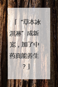 “草本冰淇淋”成新宠，加了中药真能养生？