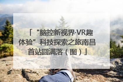 “脑控新视界·VR趣体验”科技探索之旅南昌首站圆满落（图）