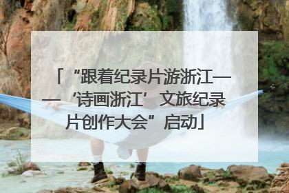 “跟着纪录片游浙江——‘诗画浙江’文旅纪录片创作大会”启动