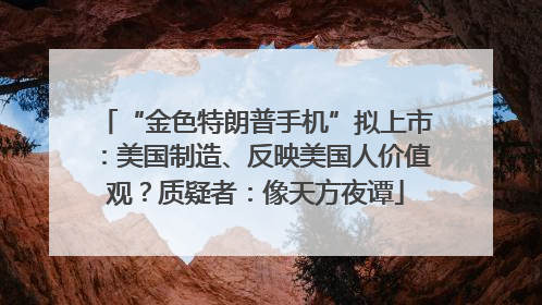 “金色特朗普手机”拟上市：美国制造、反映美国人价值观？质疑者：像天方夜谭