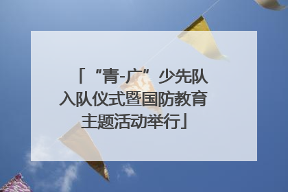 “青-广”少先队入队仪式暨国防教育主题活动举行