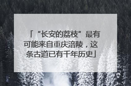 “长安的荔枝”最有可能来自重庆涪陵，这条古道已有千年历史