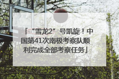 “雪龙2”号凯旋！中国第41次南极考察队顺利完成全部考察任务
