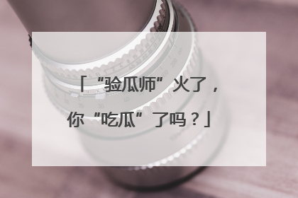 “验瓜师”火了，你“吃瓜”了吗？