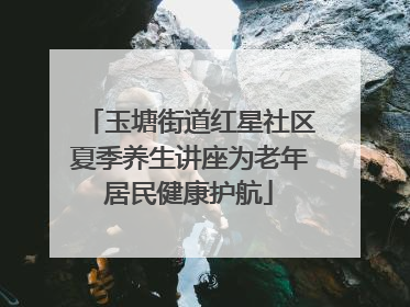 玉塘街道红星社区夏季养生讲座为老年居民健康护航