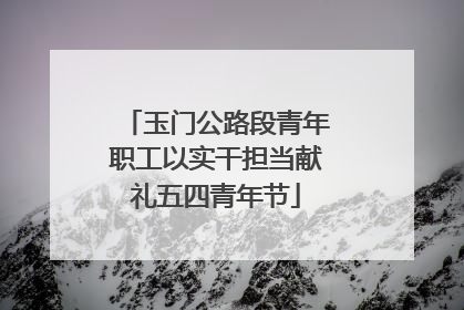 玉门公路段青年职工以实干担当献礼五四青年节