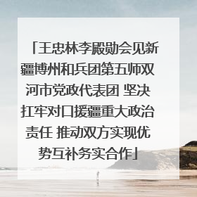 王忠林李殿勋会见新疆博州和兵团第五师双河市党政代表团 坚决扛牢对口援疆重大政治责任 推动双方实现优势互补务实合作
