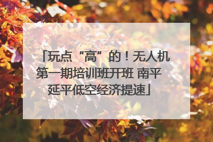 玩点“高”的！无人机第一期培训班开班 南平延平低空经济提速