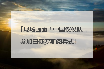 现场画面！中国仪仗队参加白俄罗斯阅兵式