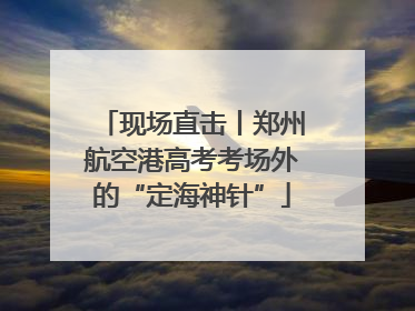 现场直击丨郑州航空港高考考场外的“定海神针”