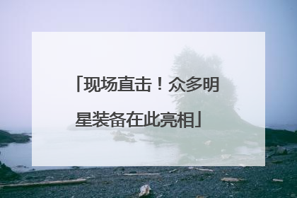 现场直击！众多明星装备在此亮相
