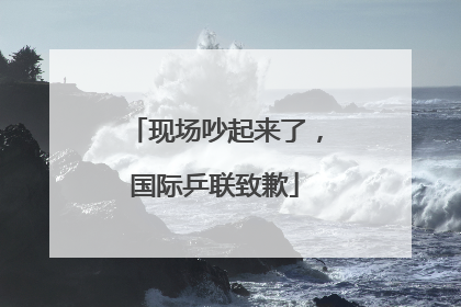 现场吵起来了，国际乒联致歉