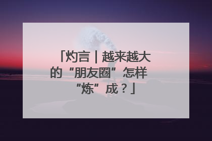 灼言｜越来越大的“朋友圈”怎样“炼”成？