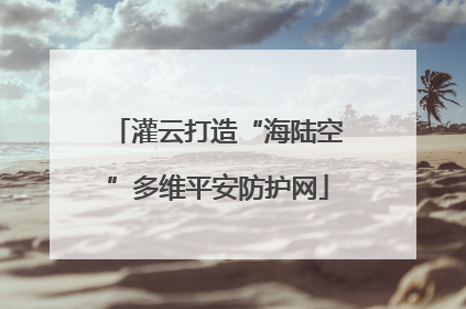 灌云打造“海陆空”多维平安防护网